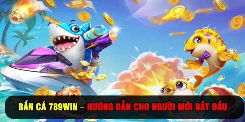 Bắn Cá 789Win – Hướng Dẫn Toàn Diện Cho Người Mới Bắt Đầu