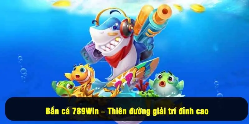 Bắn cá 789Win – Thiên đường giải trí đỉnh cao