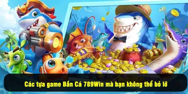 Các tựa game Bắn Cá 789Win mà bạn không thể bỏ lỡ