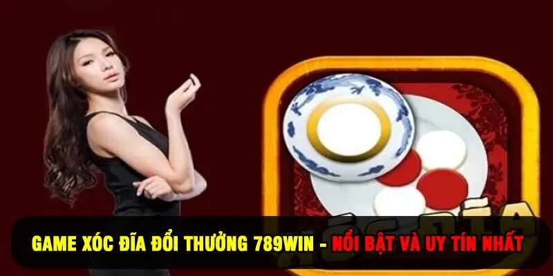 Game Xóc Đĩa Đổi Thưởng 789Win - Nổi Bật Và Uy Tín Nhất