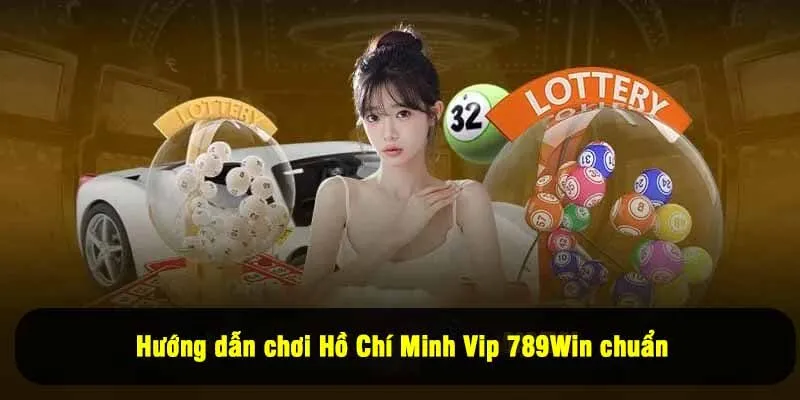 Hướng dẫn chơi Hồ Chí Minh Vip 789Win chuẩn