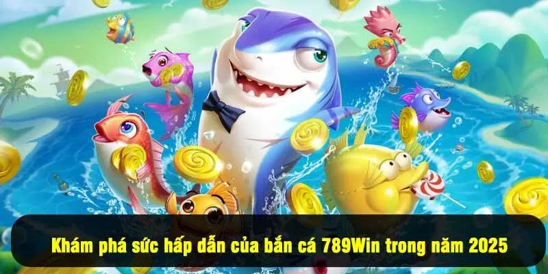 Khám phá sức hấp dẫn của bắn cá 789Win trong năm 2025