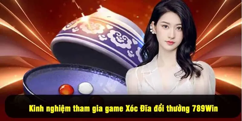 Kinh nghiệm tham gia game Xóc Đĩa đổi thưởng 789Win