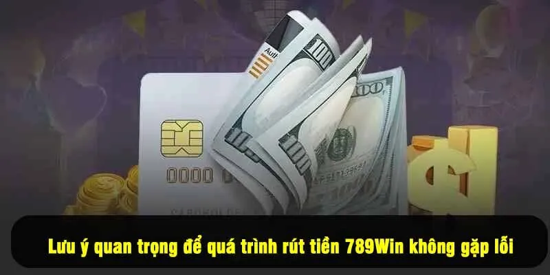 Lưu ý quan trọng để quá trình rút tiền 789Win không gặp lỗi