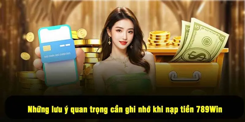 Những lưu ý quan trọng cần ghi nhớ khi nạp tiền 789Win