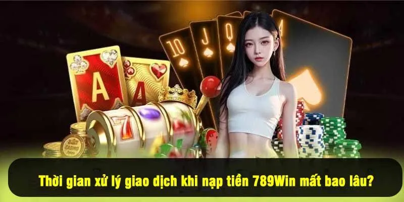 Thời gian xử lý giao dịch khi nạp tiền 789Win mất bao lâu?