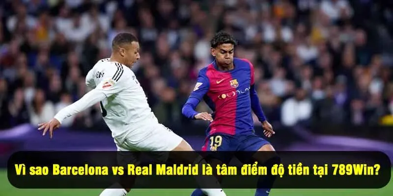 Vì sao Barcelona vs Real Maldrid là tâm điểm độ tiền tại 789Win?